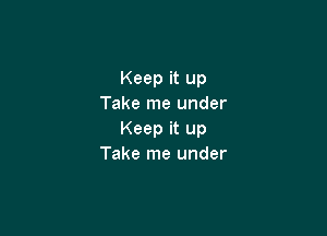 Keep it up
Take me under

Keep it up
Take me under