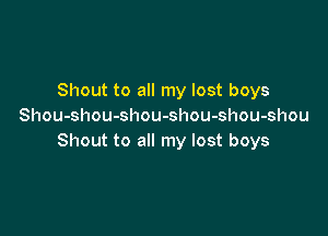 Shout to all my lost boys
Shou-shou-shou-shou-shou-shou

Shout to all my lost boys