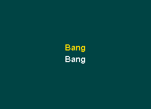 Bang
Bang