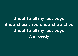 Shout to all my lost boys
Shou-shou-shou-shou-shou-shou

Shout to all my lost boys
We rowdy