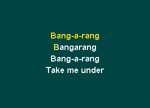 Bang-a-rang
Bangarang

Bang-a-rang
Take me under