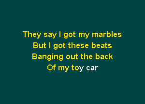 They say I got my marbles
But I got these beats

Banging out the back
Of my toy car