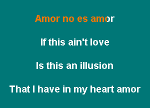 Amor no es amor

If this ain't love

Is this an illusion

That I have in my heart amor