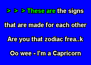 h h h These are the signs
that are made for each other
Are you that zodiac frea..k

00 wee - Pm a Capricorn
