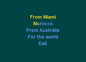 From Miami
Morocco
From Australia

For the world
Dali