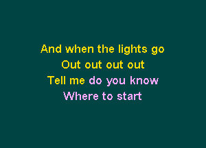 And when the lights 90
Out out out out

Tell me do you know
Where to start