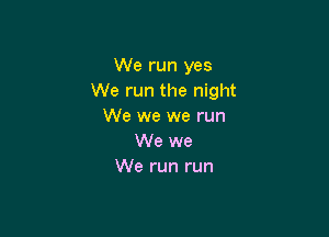 We run yes
We run the night
We we we run

We we
We run run