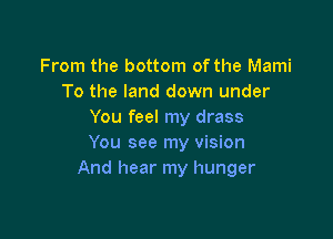 From the bottom of the Mami
To the land down under
You feel my drass

You see my vision
And hear my hunger