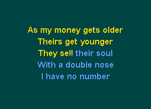 As my money gets older
Theirs get younger
They sell their soul

With a double nose
I have no number