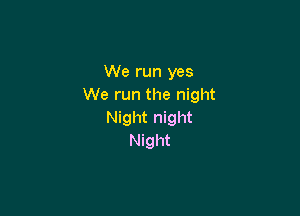 We run yes
We run the night

Night night
Night