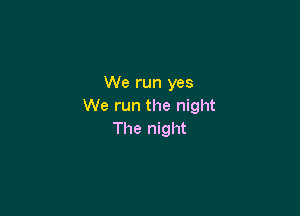 We run yes
We run the night

The night