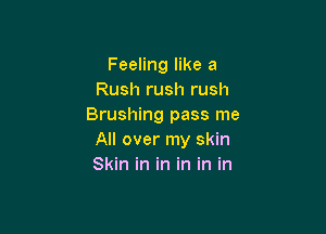 Feeling like a
Rush rush rush
Brushing pass me

All over my skin
Skin in in in in in