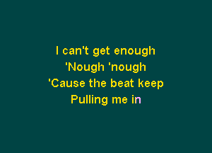 I can't get enough
'Nough 'nough

'Cause the beat keep
Pulling me in