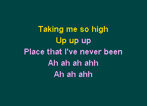 Taking me so high

Up up up
Place that I've never been

Ah ah ah ahh
Ah ah ahh