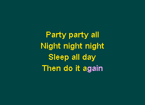 Party party all
Night night night

Sleep all day
Then do it again