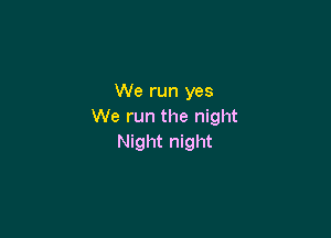 We run yes
We run the night

Night night