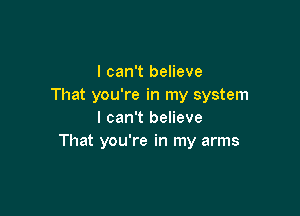 I can't believe
That you're in my system

I can't believe
That you're in my arms