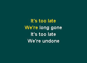 It's too late
We're long gone

It's too late
We're undone