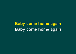 Baby come home again

Baby come home again