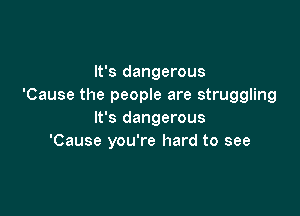 It's dangerous
'Cause the people are struggling

It's dangerous
'Cause you're hard to see