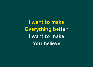 I want to make
Everything better

I want to make
You believe