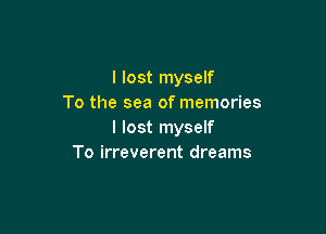 I lost myself
To the sea of memories

I lost myself
To irreverent dreams