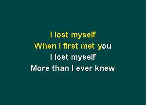 I lost myself
When I First met you

I lost myself
More than I ever knew