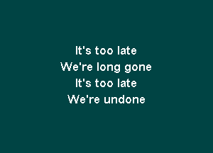 It's too late
We're long gone

It's too late
We're undone