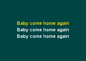 Baby come home again
Baby come home again

Baby come home again