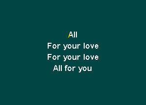 All
For your love

For your love
All for you