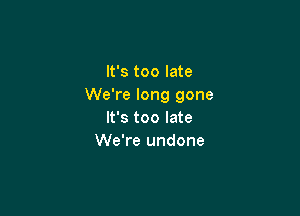 It's too late
We're long gone

It's too late
We're undone