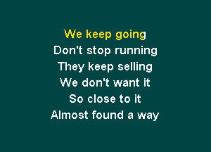 We keep going
Don't stop running
They keep selling

We don't want it
So close to it
Almost found a way