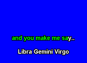 and you make me say..

Libra Gemini Virgo