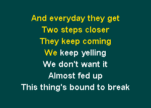 And everyday they get
Two steps closer
They keep coming

We keep yelling

We don't want it
Almost fed up
This thing's bound to break