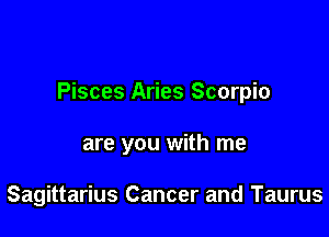 Pisces Aries Scorpio

are you with me

Sagittarius Cancer and Taurus