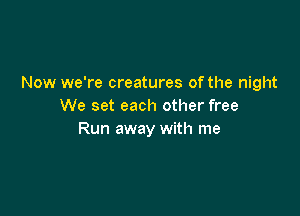 Now we're creatures of the night
We set each other free

Run away with me