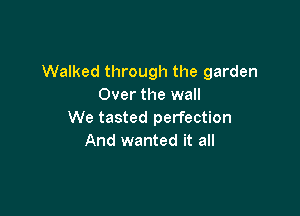 Walked through the garden
Over the wall

We tasted perfection
And wanted it all