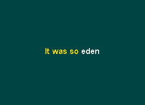 It was so eden