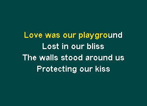 Love was our playground
Lost in our bliss

The walls stood around us
Protecting our kiss