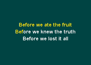 Before we ate the fruit
Before we knew the truth

Before we lost it all