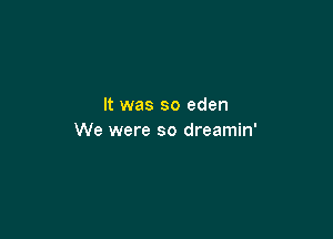 It was so eden

We were so dreamin'