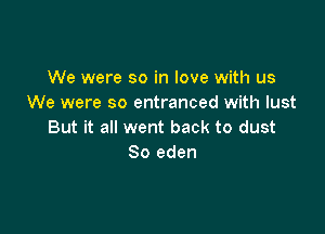 We were so in love with us
We were so entranced with lust

But it all went back to dust
So eden