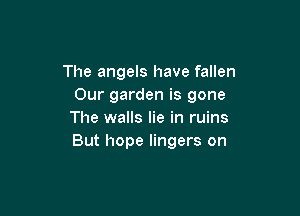 The angels have fallen
Our garden is gone

The walls lie in ruins
But hope lingers on