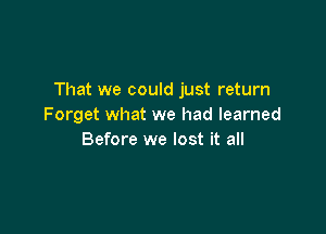 That we could just return
Forget what we had learned

Before we lost it all