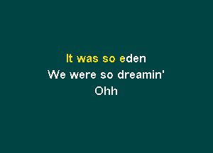 It was so eden
We were so dreamin'

Ohh