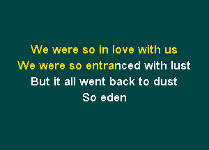 We were so in love with us
We were so entranced with lust

But it all went back to dust
So eden