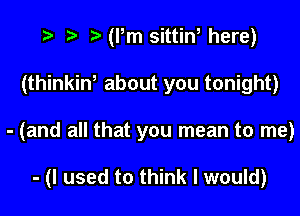 ,5- t ht (Pm sittin, here)

(thinkint about you tonight)

- (and all that you mean to me)

- (I used to think I would)