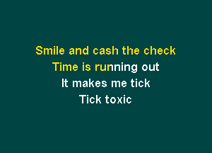 Smile and cash the check
Time is running out

It makes me tick
Tick toxic