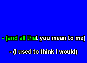 - (and all that you mean to me)

- (I used to think I would)