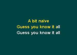 A bit naive
Guess you know it all

Guess you know it all